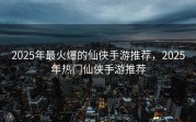 2025年最火爆的仙侠手游推荐，2025年热门仙侠手游推荐