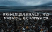 探索8868游戏论坛的魅力世界，揭秘8868游戏论坛，魅力世界的探索之旅