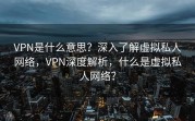 VPN是什么意思？深入了解虚拟私人网络，VPN深度解析，什么是虚拟私人网络？