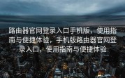 路由器官网登录入口手机版，使用指南与便捷体验，手机版路由器官网登录入口，使用指南与便捷体验