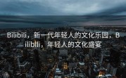 Bilibili，新一代年轻人的文化乐园，Bilibili，年轻人的文化盛宴