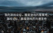 我的游戏论坛，酷爱游戏的聚集地，游戏论坛，酷爱游戏的沟通圣地