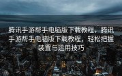 腾讯手游帮手电脑版下载教程，腾讯手游帮手电脑版下载教程，轻松把握装置与运用技巧