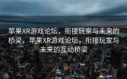 苹果XR游戏论坛，衔接玩家与未来的桥梁，苹果XR游戏论坛，衔接玩家与未来的互动桥梁