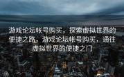 游戏论坛帐号购买，探索虚拟世界的便捷之路，游戏论坛帐号购买，通往虚拟世界的便捷之门