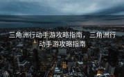 三角洲行动手游攻略指南，三角洲行动手游攻略指南