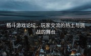 格斗游戏论坛，玩家交流的热土与挑战的舞台