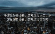 手游爱好者必看，游戏论坛大全，手游爱好者必看，游戏论坛全攻略