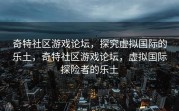 奇特社区游戏论坛，探究虚拟国际的乐土，奇特社区游戏论坛，虚拟国际探险者的乐土