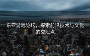 东亚游戏论坛，探索前沿技术与文化的交汇点