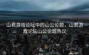 山君游戏论坛中的山公论题，山君游戏论坛山公论题热议