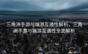 三角洲手游与端游互通性解析，三角洲手游与端游互通性全面解析