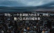 阿怡，一个充满魅力的名字，阿怡，魅力之名的闪耀故事