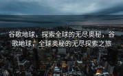 谷歌地球，探索全球的无尽奥秘，谷歌地球，全球奥秘的无尽探索之旅