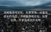 汤姆猫游戏论坛，玩家交流、分享与成长的乐园，汤姆猫游戏论坛，玩家交流、分享与成长的天地
