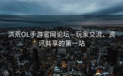 洪荒OL手游官网论坛—玩家交流、资讯共享的第一站