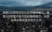 探索520游戏论坛社区的独特魅力，探索520游戏论坛社区的独特魅力，玩家互动与游戏文化的交汇点