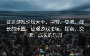 征途游戏论坛大全，探索、交流、成长的乐园，征途游戏论坛，探索、交流、成长的乐园