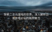 探索二次元游戏的世界，深入解析日系游戏论坛的独特魅力