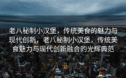 老八秘制小汉堡，传统美食的魅力与现代创新，老八秘制小汉堡，传统美食魅力与现代创新融合的光辉典范