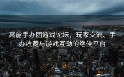 高能手办团游戏论坛，玩家交流、手办收藏与游戏互动的绝佳平台
