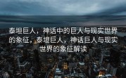 泰坦巨人，神话中的巨人与现实世界的象征，泰坦巨人，神话巨人与现实世界的象征解读
