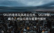 SKU的意思及其商业应用，SKU详解，概念、商业应用与重要性解析