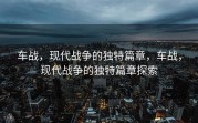 车战，现代战争的独特篇章，车战，现代战争的独特篇章探索