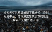探索无尽洪荒破解版下载途径，告别九游平台，无尽洪荒破解版下载途径探索，无需九游平台。