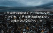 古月缄默沉静游戏论坛，游戏与文明的交汇点，古月缄默沉静游戏论坛，游戏与文明交融的交汇点