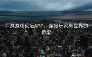 手游游戏论坛APP，连接玩家与世界的桥梁