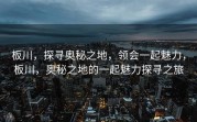 板川，探寻奥秘之地，领会一起魅力，板川，奥秘之地的一起魅力探寻之旅