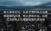 枪火游戏论坛，玩家交流的热土与策略碰撞的战场，枪火游戏论坛，玩家交流的热土与策略碰撞的竞技场