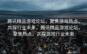 腾讯精品游戏论坛，聚焦游戏热点，共探行业未来，腾讯精品游戏论坛，聚焦热点，共探游戏行业未来