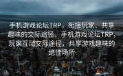 手机游戏论坛TRP，衔接玩家、共享趣味的交际途径，手机游戏论坛TRP，玩家互动交际途径，共享游戏趣味的绝佳场所