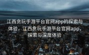江西贪玩手游平台官网app的探索与体验，江西贪玩手游平台官网app，探索与深度体验