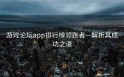 游戏论坛app排行榜领跑者—解析其成功之道