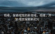视维，探索视觉的新领域，视维，开启视觉探索新纪元