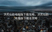 洪荒仙韵电脑版下载攻略，洪荒仙韵电脑版下载全攻略
