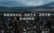 版画游戏论坛，连接艺术、游戏与爱好者的桥梁