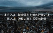 通灵之战，探索神秘力量的较量，通灵之战，神秘力量的探索与较量