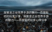 探索龙之谷世界手游的魅力—百度贴吧的玩家分享，探索龙之谷世界手游的魅力——百度贴吧玩家心得分享