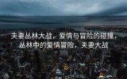 夫妻丛林大战，爱情与冒险的碰撞，丛林中的爱情冒险，夫妻大战