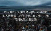 力压洪荒，人皇之威—你，无可对抗的人族首领，力压洪荒之巅，你——无可对抗的人皇首领