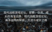 现代战舰游戏论坛，探索、交流、成长的海洋战场，现代战舰游戏论坛，海洋战场的探索、交流与成长之路
