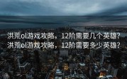 洪荒ol游戏攻略，12阶需要几个英雄？洪荒ol游戏攻略，12阶需要多少英雄？