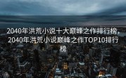 2040年洪荒小说十大巅峰之作排行榜，2040年洪荒小说巅峰之作TOP10排行榜