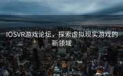 IOSVR游戏论坛，探索虚拟现实游戏的新领域