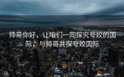 帅哥你好，让咱们一同探究夸姣的国际，与帅哥共探夸姣国际