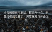抖音短视频电脑版，探究与体会，抖音短视频电脑版，深度探究与体会之旅